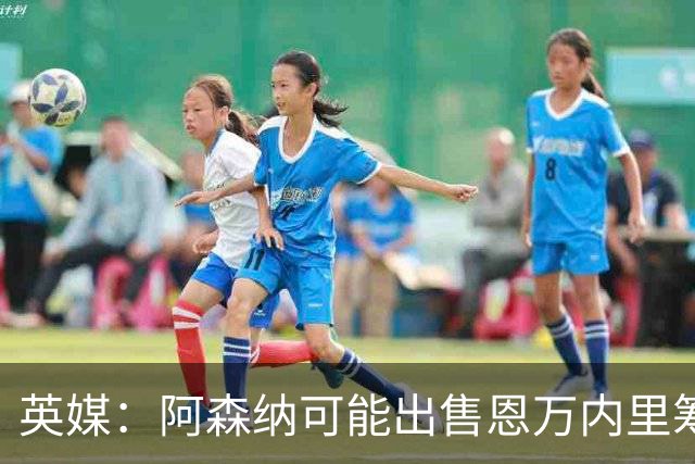英媒：阿森纳可能出售恩万内里筹集资金，但将其外租是最好选择
